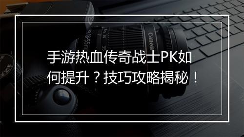 手游热血传奇战士PK如何提升？技巧攻略揭秘！