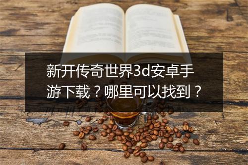 新开传奇世界3d安卓手游下载？哪里可以找到？