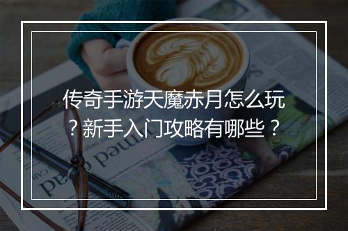 传奇手游天魔赤月怎么玩？新手入门攻略有哪些？