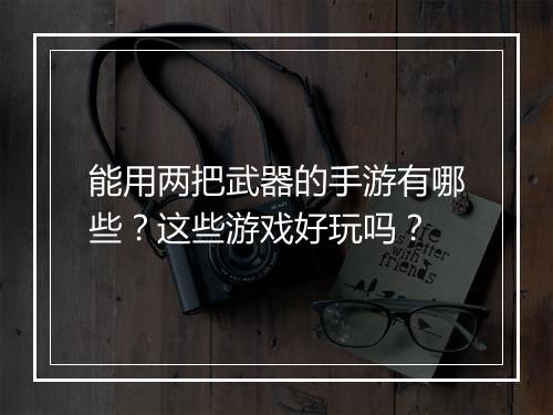 能用两把武器的手游有哪些？这些游戏好玩吗？