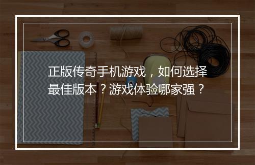 正版传奇手机游戏，如何选择最佳版本？游戏体验哪家强？