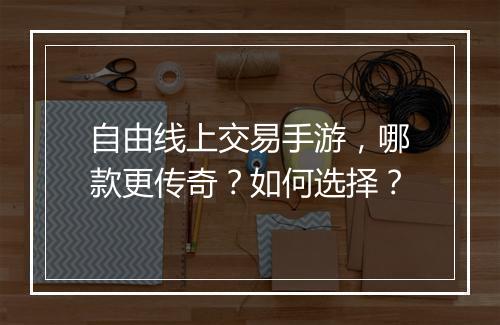 自由线上交易手游，哪款更传奇？如何选择？