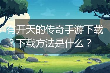有开天的传奇手游下载？下载方法是什么？