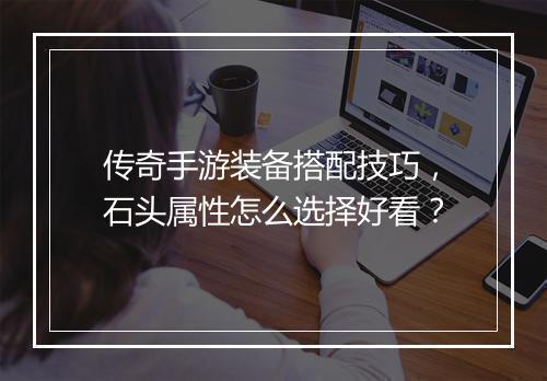 传奇手游装备搭配技巧，石头属性怎么选择好看？