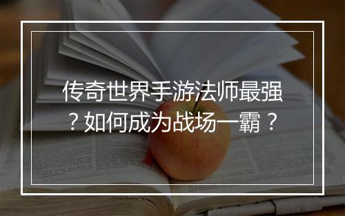 传奇世界手游法师最强？如何成为战场一霸？