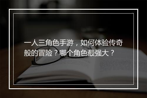 一人三角色手游，如何体验传奇般的冒险？哪个角色最强大？