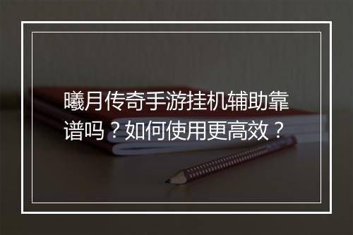 曦月传奇手游挂机辅助靠谱吗？如何使用更高效？