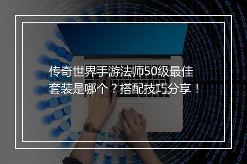 传奇世界手游法师50级最佳套装是哪个？搭配技巧分享！