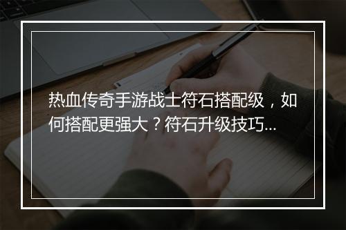 热血传奇手游战士符石搭配级，如何搭配更强大？符石升级技巧揭秘！