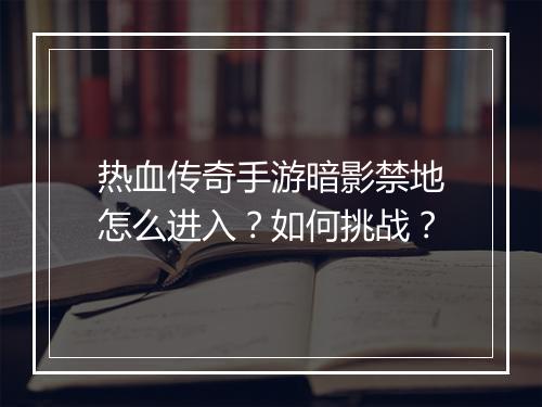热血传奇手游暗影禁地怎么进入？如何挑战？