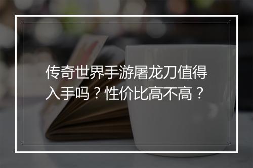 传奇世界手游屠龙刀值得入手吗？性价比高不高？