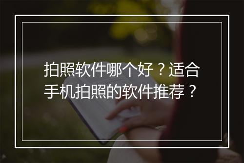 拍照软件哪个好？适合手机拍照的软件推荐？