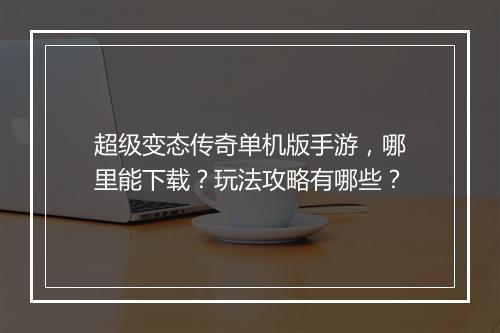 超级变态传奇单机版手游，哪里能下载？玩法攻略有哪些？