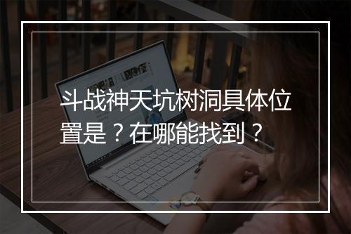 斗战神天坑树洞具体位置是？在哪能找到？