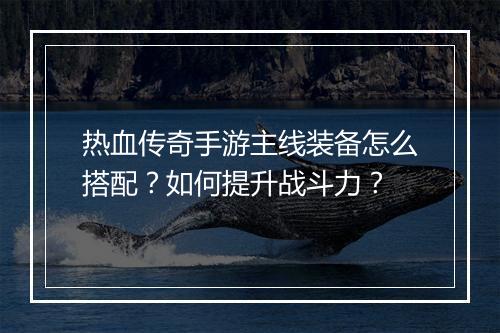 热血传奇手游主线装备怎么搭配？如何提升战斗力？