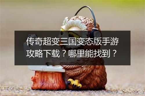 传奇超变三国变态版手游攻略下载？哪里能找到？