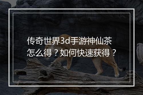 传奇世界3d手游神仙茶怎么得？如何快速获得？