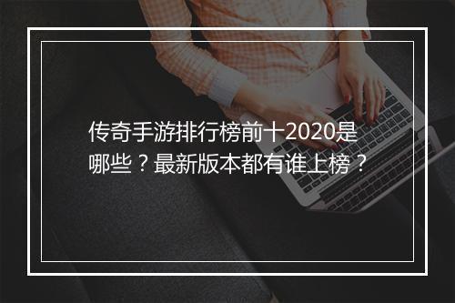 传奇手游排行榜前十2020是哪些？最新版本都有谁上榜？
