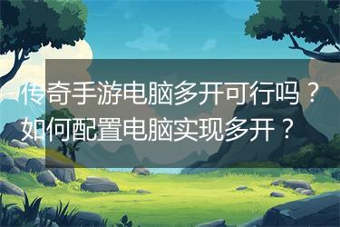 传奇手游电脑多开可行吗？如何配置电脑实现多开？