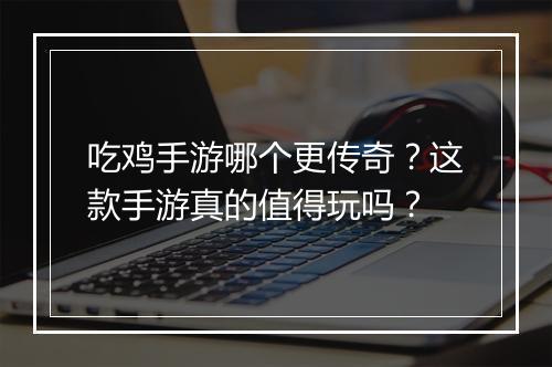 吃鸡手游哪个更传奇？这款手游真的值得玩吗？