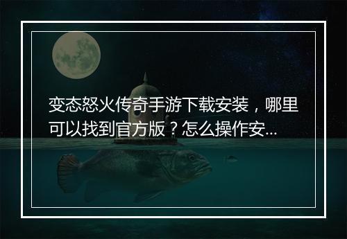 变态怒火传奇手游下载安装，哪里可以找到官方版？怎么操作安装？