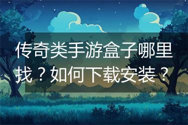 传奇类手游盒子哪里找？如何下载安装？