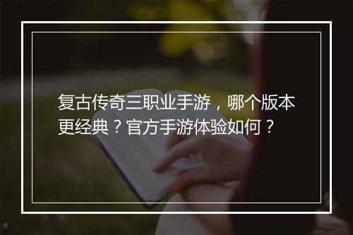 复古传奇三职业手游，哪个版本更经典？官方手游体验如何？
