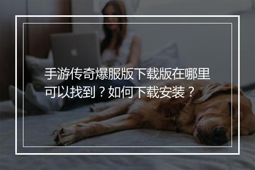 手游传奇爆服版下载版在哪里可以找到？如何下载安装？