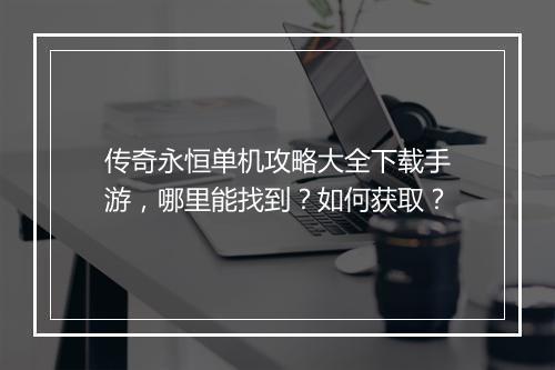 传奇永恒单机攻略大全下载手游，哪里能找到？如何获取？