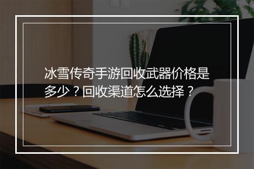冰雪传奇手游回收武器价格是多少？回收渠道怎么选择？