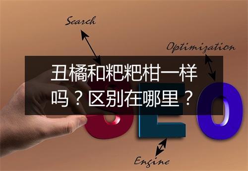 丑橘和粑粑柑一样吗？区别在哪里？
