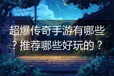 超爆传奇手游有哪些？推荐哪些好玩的？