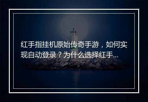 红手指挂机原始传奇手游，如何实现自动登录？为什么选择红手指？