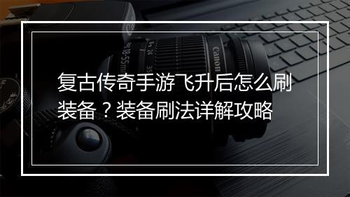 复古传奇手游飞升后怎么刷装备？装备刷法详解攻略