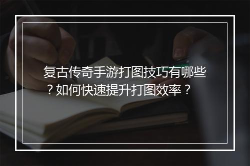 复古传奇手游打图技巧有哪些？如何快速提升打图效率？