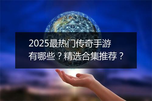 2025最热门传奇手游有哪些？精选合集推荐？
