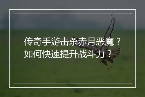 传奇手游击杀赤月恶魔？如何快速提升战斗力？
