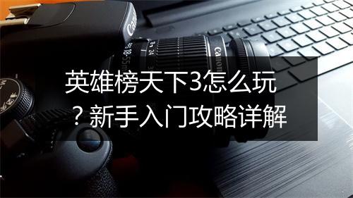 英雄榜天下3怎么玩？新手入门攻略详解