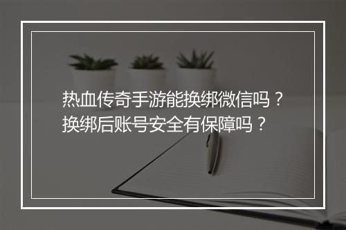 热血传奇手游能换绑微信吗？换绑后账号安全有保障吗？