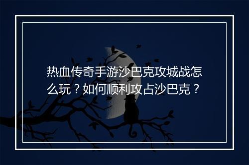 热血传奇手游沙巴克攻城战怎么玩？如何顺利攻占沙巴克？