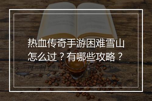 热血传奇手游困难雪山怎么过？有哪些攻略？