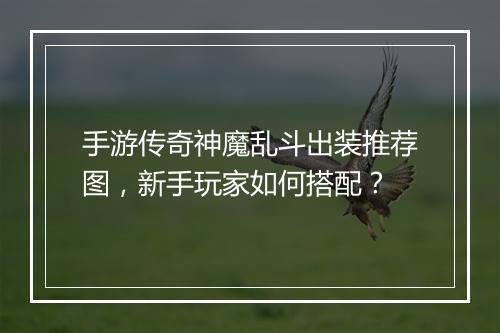 手游传奇神魔乱斗出装推荐图，新手玩家如何搭配？