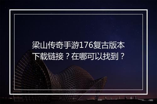 梁山传奇手游176复古版本下载链接？在哪可以找到？