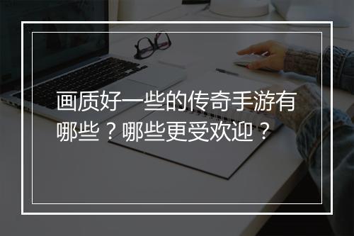 画质好一些的传奇手游有哪些？哪些更受欢迎？