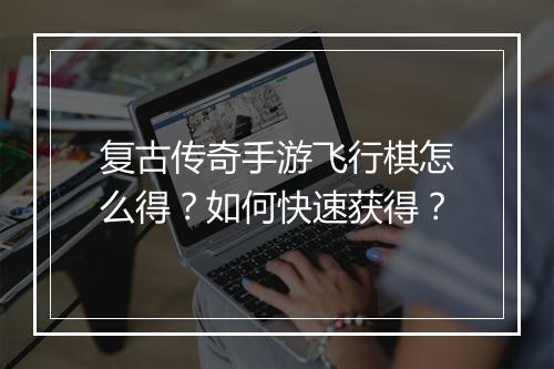 复古传奇手游飞行棋怎么得？如何快速获得？