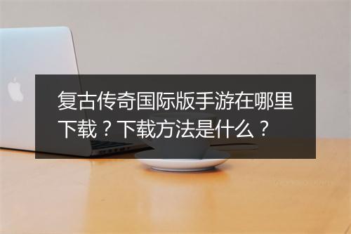 复古传奇国际版手游在哪里下载？下载方法是什么？