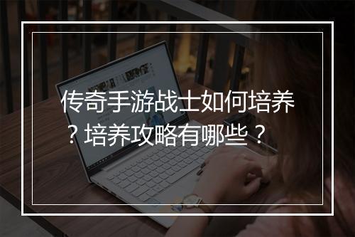 传奇手游战士如何培养？培养攻略有哪些？