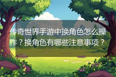 传奇世界手游中换角色怎么操作？换角色有哪些注意事项？