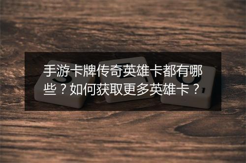 手游卡牌传奇英雄卡都有哪些？如何获取更多英雄卡？