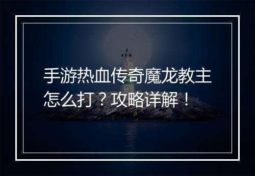 手游热血传奇魔龙教主怎么打？攻略详解！